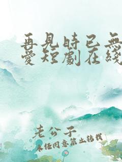 再见时已无恨无爱短剧在线观看