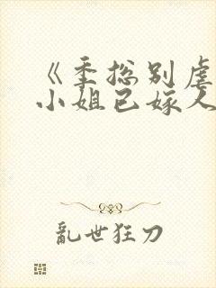 《季总别虐了舒小姐已嫁人