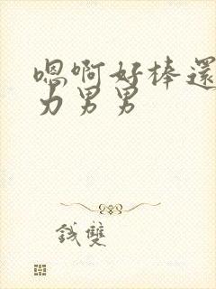 嗯啊好棒还要用力男男