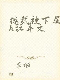 总裁被下属调教h玩弄文