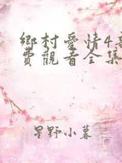 乡村爱情4部免费观看全集完整版电视剧