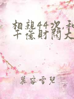 相亲44次,和千亿财阀大佬闪婚了