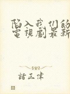 陷入我们的热恋电视剧最新一集