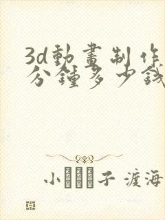 3d动画制作1分钟多少钱