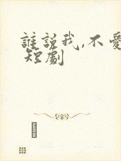 谁说我,不爱你 短剧