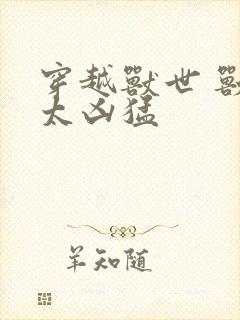 穿越兽世 兽夫太凶猛