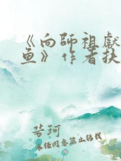 《向师祖献上咸鱼》作者扶华