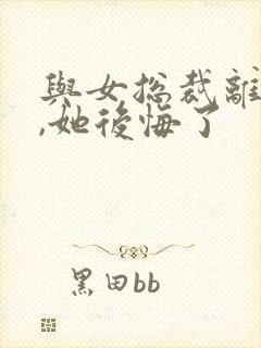 与女总裁离婚后,她后悔了