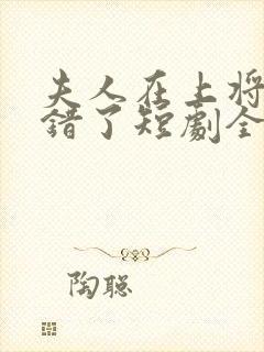 夫人在上将军知错了短剧全集免费版