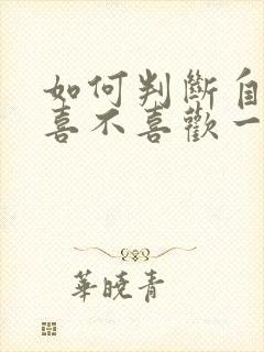 如何判断自己还喜不喜欢一个人