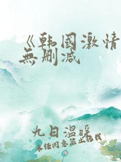 《韩国激情合集无删减