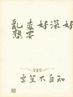 乱爽好深好硬好想要