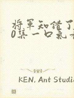 将军知错了100集一口气看完