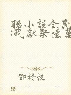 听小说全民神祇:我献祭亿万生灵成神