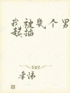 我被几个男人一起插