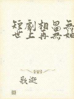 短剧相思无尽处世上再无她免费观看