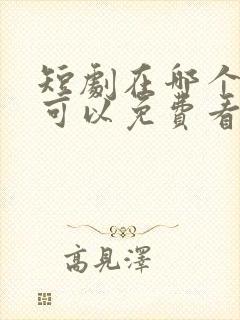 短剧在哪个软件可以免费看