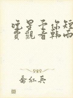 晚星予你短剧免费观看韩雨彤