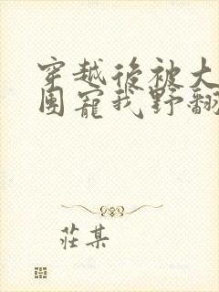 穿越后被大佬们团宠我野翻了