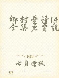 乡村爱情14部全集免费观看完整版