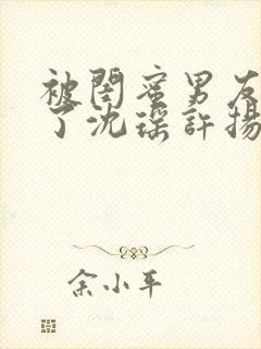 被闺蜜男友c翻了沈瑶许扬最新章节内