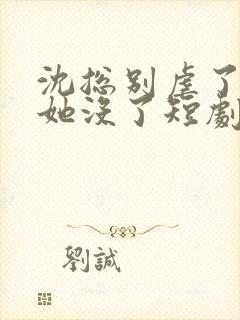 沈总别虐了夫人她没了短剧