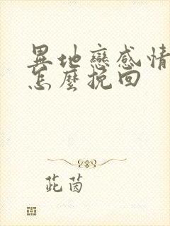 异地恋感情淡了怎么挽回