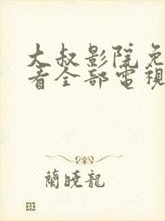 大叔影院免费观看全部电视剧高清