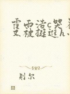 霍雨浩c哭着爬又被挺进h小说