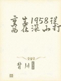 重生1958从窝在深山打猎开始最新章节