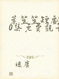 叶笙笙短剧100集免费观看