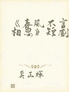 《春风不言勿复相思》短剧全集结局