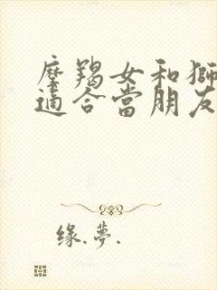 摩羯女和狮子女适合当朋友吗