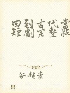 回到古代当太子短剧完整版免费网站