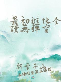 最初进化全文阅读无弹窗