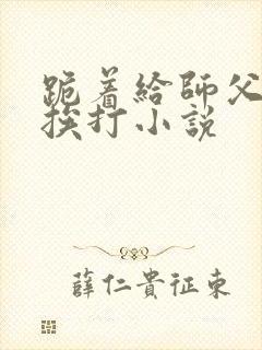 跪着给师父请罪挨打小说