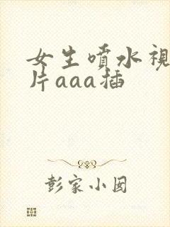 女生喷水视频毛片aaa插