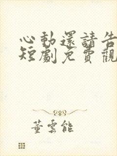 心动还请告诉我短剧免费观看全集