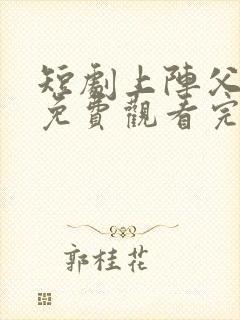 短剧上阵父子兵免费观看完整版高清