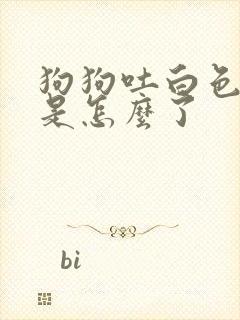 狗狗吐白色泡沫是怎么了