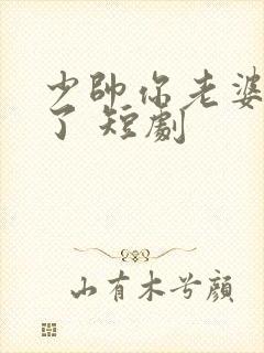 少帅你老婆又跑了 短剧