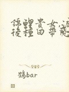 锦鲤贵女,流放后种田带飞全家