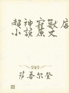 超神宠兽店古羲小说原文