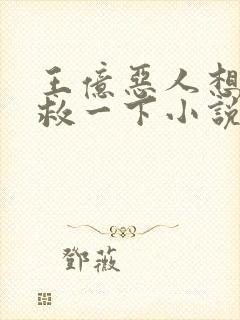 王亿恶人想要抢救一下小说