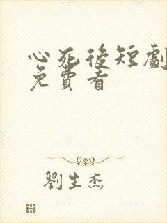 心死后短剧全集免费看