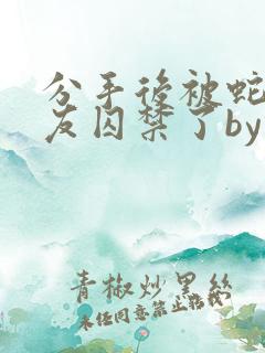 分手后被蛇形男友囚禁了by纯情阳阳