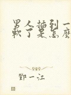 男人插到一半就软了是怎么回事