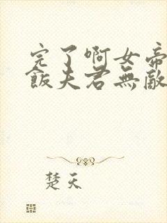 完了啊女帝的软饭夫君无敌了漫画