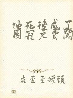 他死后成了仙界团宠免费阅读