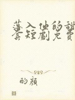 落入他的甜蜜圈套短剧免费看全集